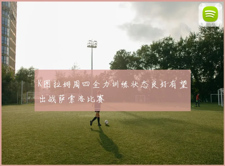 K图拉姆周四全力训练状态良好有望出战萨索洛比赛