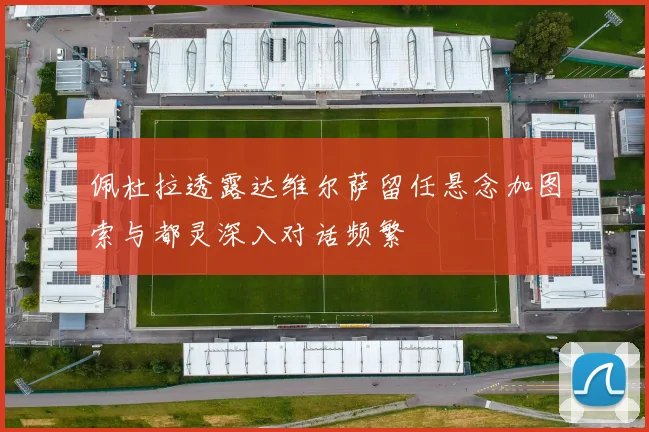 佩杜拉透露达维尔萨留任悬念加图索与都灵深入对话频繁