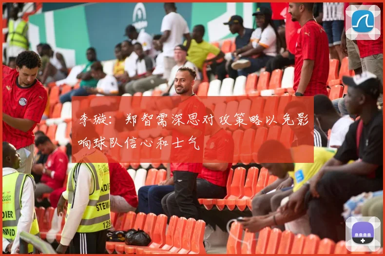 李璇：郑智需深思对攻策略以免影响球队信心和士气