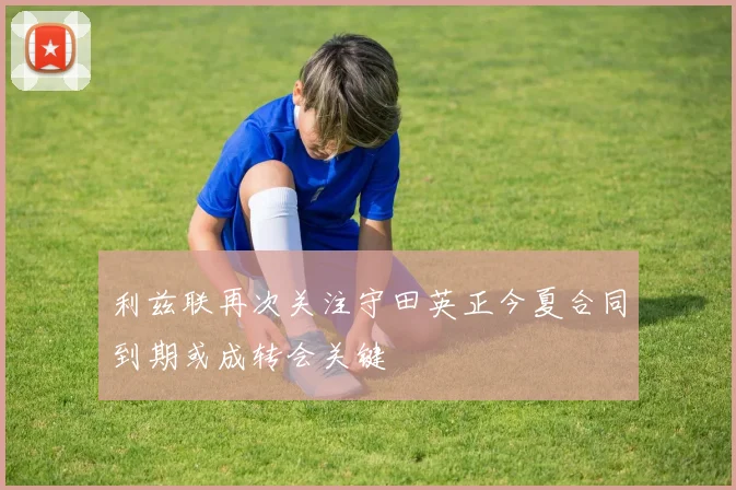 利兹联再次关注守田英正今夏合同到期或成转会关键