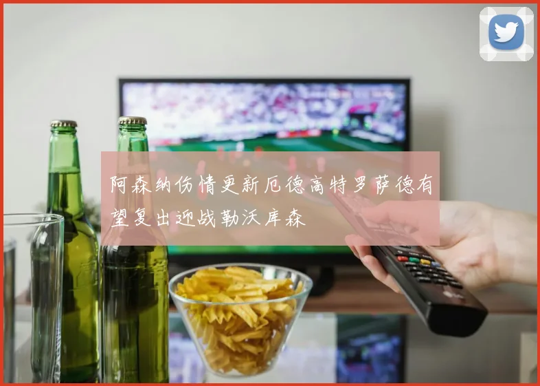 阿森纳伤情更新厄德高特罗萨德有望复出迎战勒沃库森