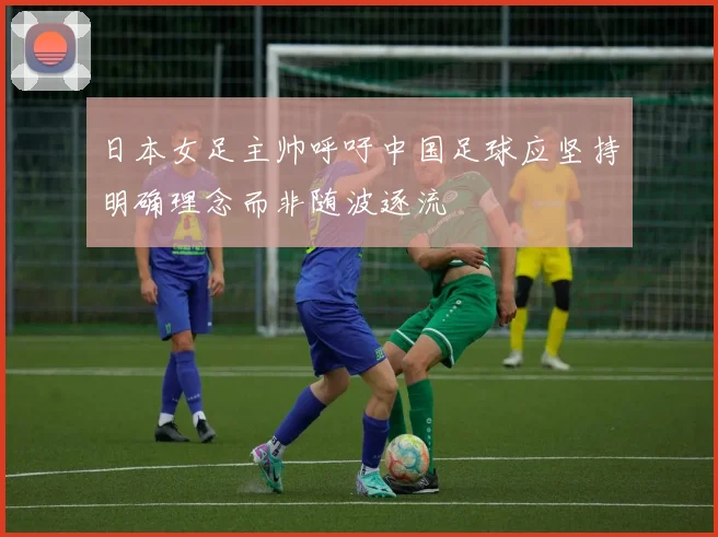日本女足主帅呼吁中国足球应坚持明确理念而非随波逐流