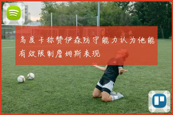 乌度卡称赞伊森防守能力认为他能有效限制詹姆斯表现