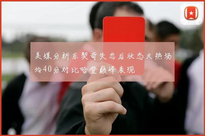 美媒分析东契奇失恋后状态火热场均40分对比哈登巅峰表现