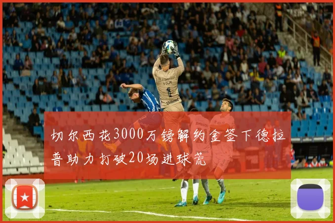 切尔西花3000万镑解约金签下德拉普助力打破20场进球荒